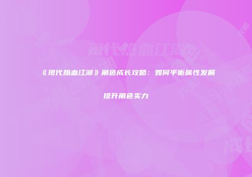 《现代热血江湖》角色成长攻略：如何平衡属性发展提升角色实力