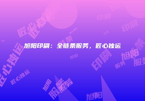 旭阳印刷：全链条服务，匠心独运