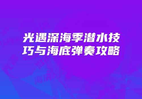 光遇深海季潜水技巧与海底弹奏攻略