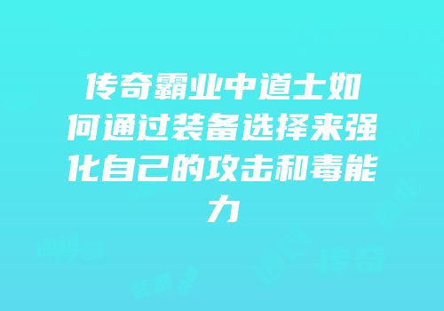 传奇霸业中道士如何通过装备选择来强化自己的攻击和毒能力