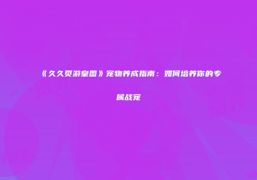 《久久页游皇图》宠物养成指南:如何培养你的专属战宠