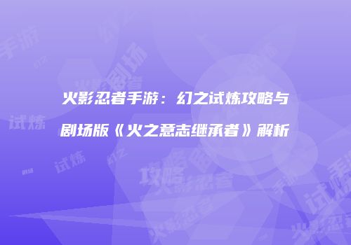 火影忍者手游：幻之试炼攻略与剧场版《火之意志继承者》解析