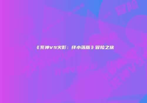 《死神VS火影：绊小落版》冒险之旅