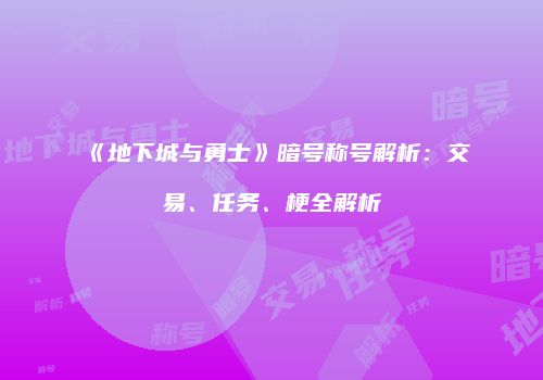 《地下城与勇士》暗号称号解析：交易、任务、梗全解析
