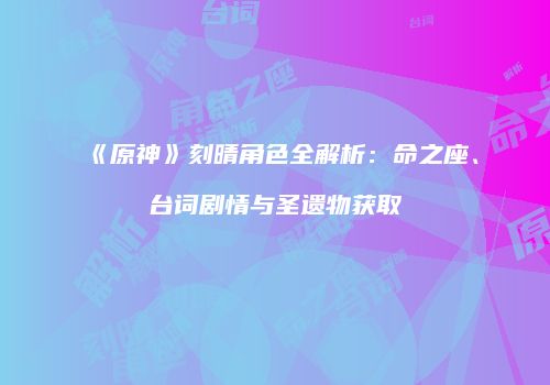 《原神》刻晴角色全解析：命之座、台词剧情与圣遗物获取