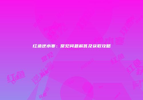 红鱼逆水寒：常见问题解答及获取攻略