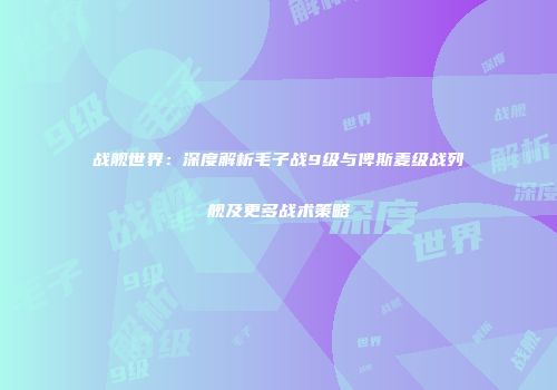 战舰世界：深度解析毛子战9级与俾斯麦级战列舰及更多战术策略
