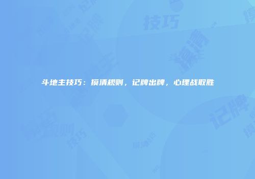 斗地主技巧：摸清规则，记牌出牌，心理战取胜