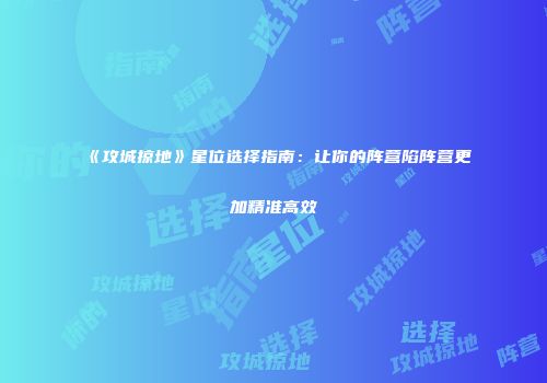 《攻城掠地》星位选择指南：让你的阵营陷阵营更加精准高效