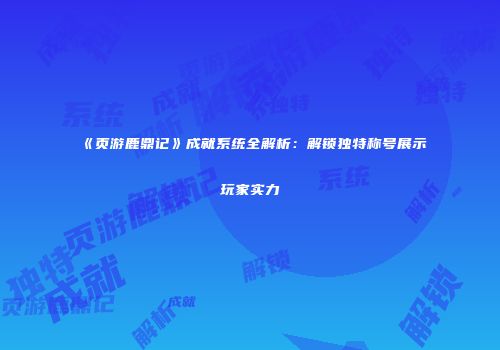 《页游鹿鼎记》成就系统全解析:解锁独特称号展示玩家实力