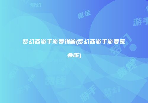 梦幻西游手游费钱嘛(梦幻西游手游要氪金吗)