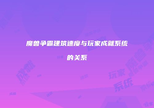 魔兽争霸建筑速度与玩家成就系统的关系