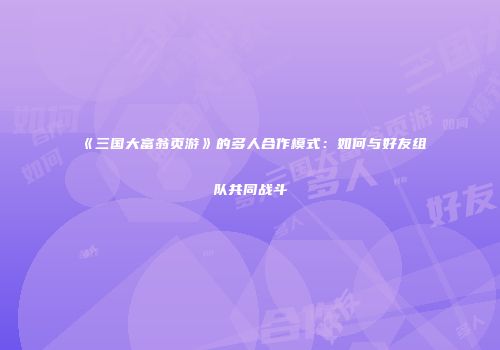 《三国大富翁页游》的多人合作模式：如何与好友组队共同战斗