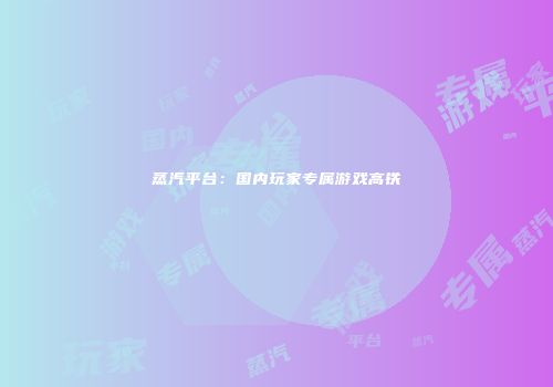 蒸汽平台：国内玩家专属游戏高铁