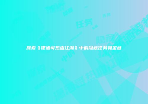 探索《潇洒哥热血江湖》中的隐藏任务和宝藏