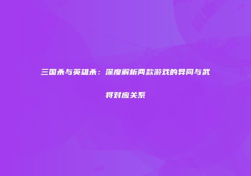 三国杀与英雄杀：深度解析两款游戏的异同与武将对应关系