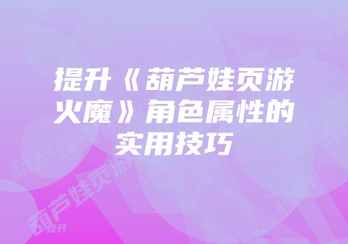 提升《葫芦娃页游火魔》角色属性的实用技巧