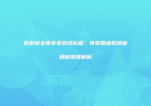 告别安全锁享受游戏乐趣:传奇霸业取消密码锁步骤解析