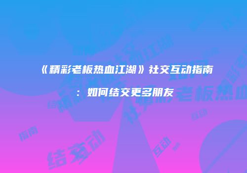 《精彩老板热血江湖》社交互动指南：如何结交更多朋友