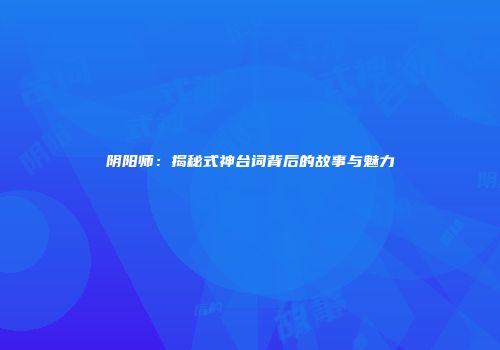 阴阳师：揭秘式神台词背后的故事与魅力