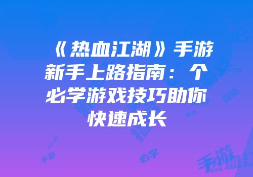 《热血江湖》手游新手上路指南：个必学游戏技巧助你快速成长