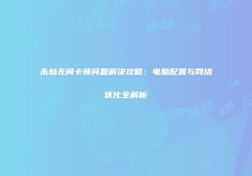 永劫无间卡顿问题解决攻略：电脑配置与网络优化全解析