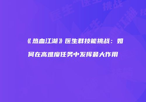 《热血江湖》医生群技能挑战：如何在高难度任务中发挥最大作用