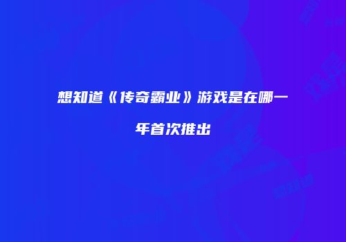 想知道《传奇霸业》游戏是在哪一年首次推出