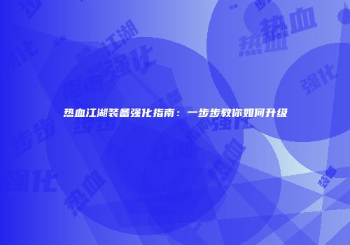 热血江湖装备强化指南:一步步教你如何升级