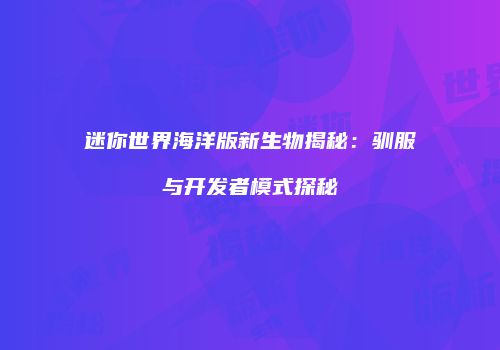 迷你世界海洋版新生物揭秘：驯服与开发者模式探秘