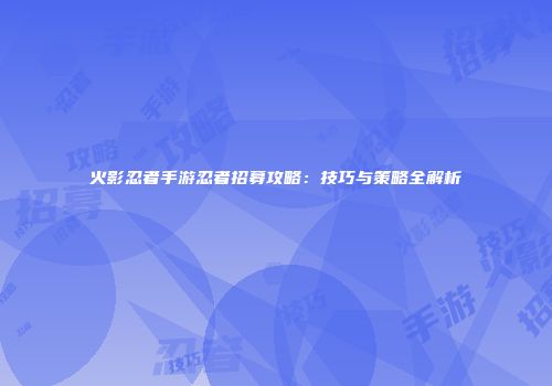 火影忍者手游忍者招募攻略：技巧与策略全解析