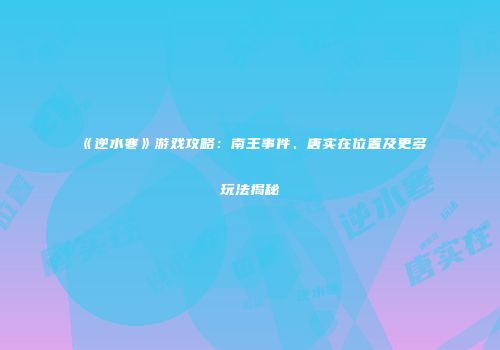 《逆水寒》游戏攻略：南王事件、唐实在位置及更多玩法揭秘