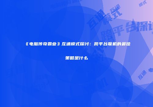 《电脑传奇霸业》互通模式探讨：跨平台联机的最佳策略是什么