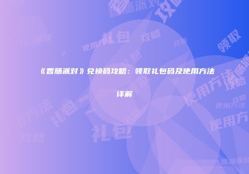 《香肠派对》兑换码攻略：领取礼包码及使用方法详解