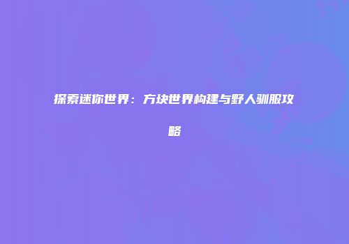 探索迷你世界：方块世界构建与野人驯服攻略