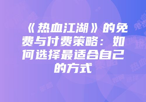 《热血江湖》的免费与付费策略：如何选择最适合自己的方式