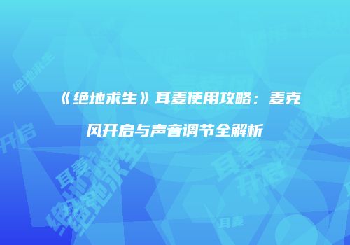 《绝地求生》耳麦使用攻略：麦克风开启与声音调节全解析
