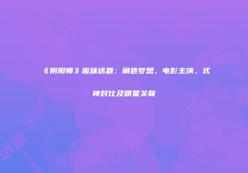 《阴阳师》趣味话题：角色梦想、电影主演、式神对比及明星关联