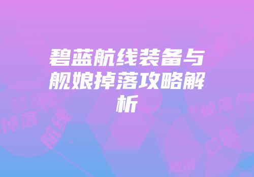 碧蓝航线装备与舰娘掉落攻略解析