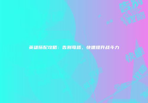 英雄搭配攻略：告别弯路，快速提升战斗力