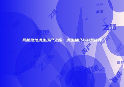 揭秘绝地求生丧尸之路：求生知识与游戏推荐