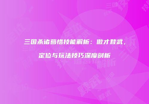 三国杀诸葛恪技能解析：傲才黩武，定位与玩法技巧深度剖析