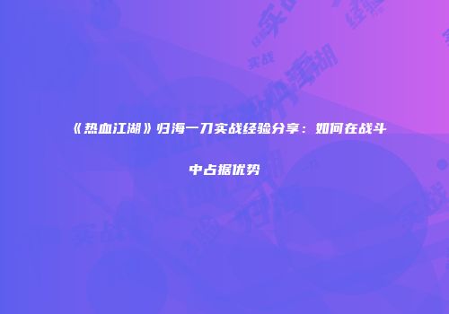 《热血江湖》归海一刀实战经验分享：如何在战斗中占据优势