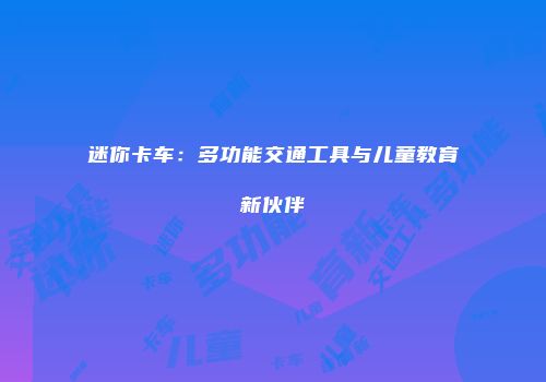 迷你卡车：多功能交通工具与儿童教育新伙伴