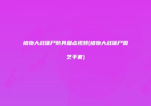 植物大战僵尸防具盘点视频(植物大战僵尸园艺手套)
