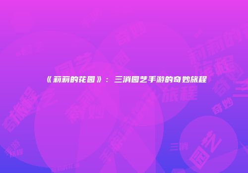 《莉莉的花园》：三消园艺手游的奇妙旅程
