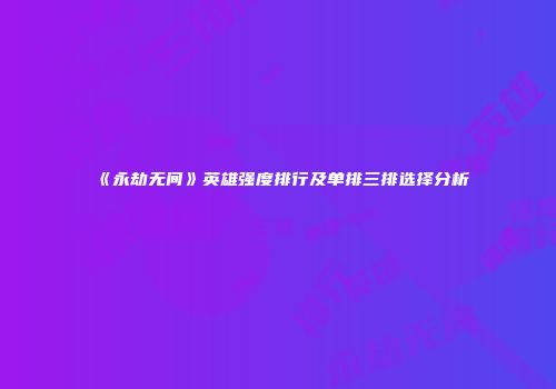 《永劫无间》英雄强度排行及单排三排选择分析