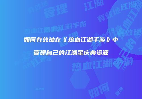 如何有效地在《热血江湖手游》中管理自己的江湖星庆典资源