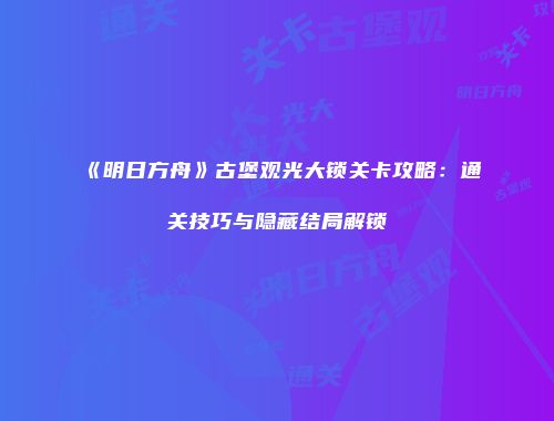 《明日方舟》古堡观光大锁关卡攻略：通关技巧与隐藏结局解锁