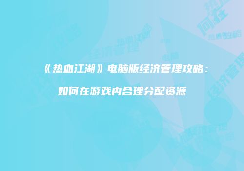 《热血江湖》电脑版经济管理攻略：如何在游戏内合理分配资源